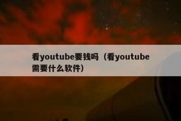 看youtube要钱吗（看youtube需要什么软件）