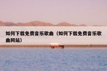如何下载免费音乐歌曲（如何下载免费音乐歌曲网站）