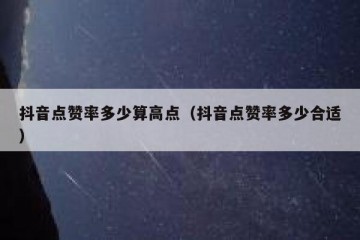 抖音点赞率多少算高点（抖音点赞率多少合适）