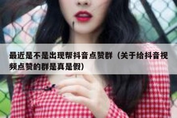 最近是不是出现帮抖音点赞群（关于给抖音视频点赞的群是真是假）