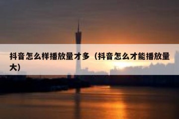 抖音怎么样播放量才多（抖音怎么才能播放量大）