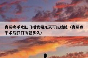 直肠癌手术肛门插管需几天可以拔掉（直肠癌手术后肛门插管多久）