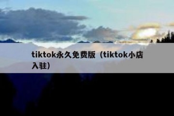 tiktok永久免费版（tiktok小店入驻）