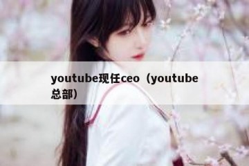 youtube现任ceo（youtube总部）