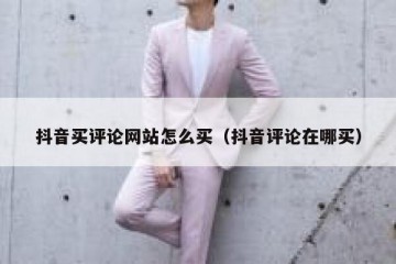 抖音买评论网站怎么买（抖音评论在哪买）