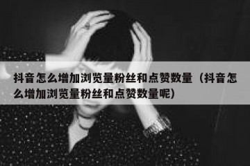 抖音怎么增加浏览量粉丝和点赞数量（抖音怎么增加浏览量粉丝和点赞数量呢）