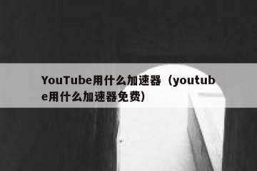 YouTube用什么加速器（youtube用什么加速器免费）