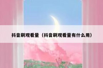 抖音刷观看量（抖音刷观看量有什么用）
