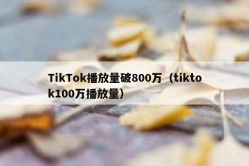 TikTok播放量破800万（tiktok100万播放量）