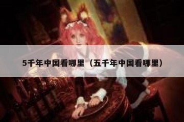 5千年中国看哪里（五千年中国看哪里）