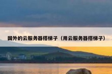 国外的云服务器搭梯子（用云服务器搭梯子）