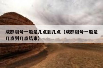 成都限号一般是几点到几点（成都限号一般是几点到几点结束）