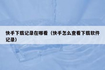 快手下载记录在哪看（快手怎么查看下载软件记录）