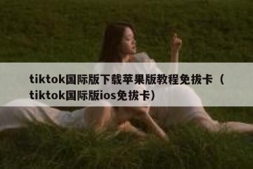 tiktok国际版下载苹果版教程免拔卡（tiktok国际版ios免拔卡）
