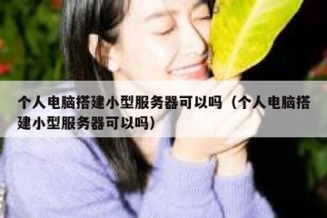 个人电脑搭建小型服务器可以吗（个人电脑搭建小型服务器可以吗）