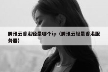 腾讯云香港轻量哪个ip（腾讯云轻量香港服务器）
