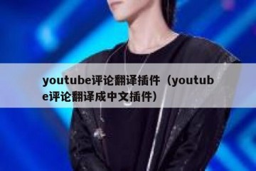 youtube评论翻译插件（youtube评论翻译成中文插件）