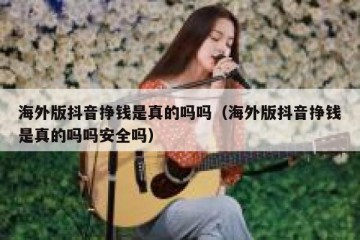海外版抖音挣钱是真的吗吗（海外版抖音挣钱是真的吗吗安全吗）