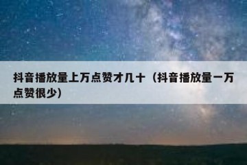 抖音播放量上万点赞才几十（抖音播放量一万点赞很少）
