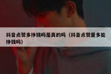 抖音点赞多挣钱吗是真的吗（抖音点赞量多能挣钱吗）