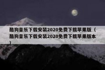 酷狗音乐下载安装2020免费下载苹果版（酷狗音乐下载安装2020免费下载苹果版本）