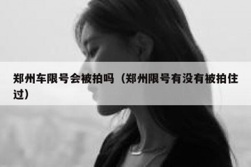 郑州车限号会被拍吗（郑州限号有没有被拍住过）