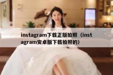 instagram下载正版拍照（instagram安卓版下载拍照的）
