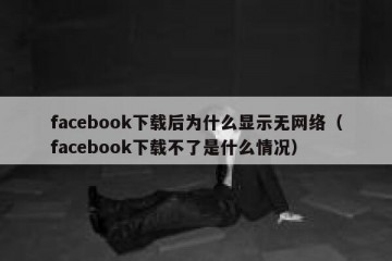 facebook下载后为什么显示无网络（facebook下载不了是什么情况）