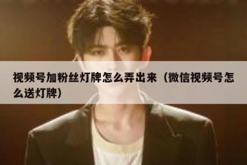 视频号加粉丝灯牌怎么弄出来（微信视频号怎么送灯牌）