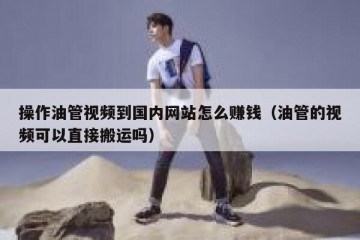操作油管视频到国内网站怎么赚钱（油管的视频可以直接搬运吗）