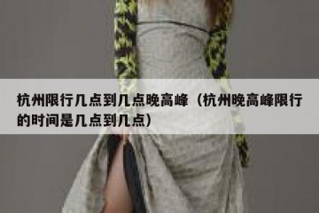 杭州限行几点到几点晚高峰（杭州晚高峰限行的时间是几点到几点）