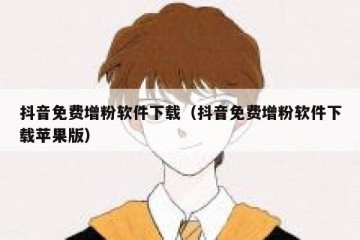 抖音免费增粉软件下载（抖音免费增粉软件下载苹果版）