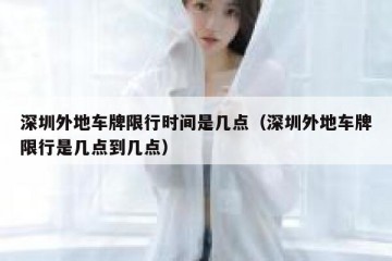 深圳外地车牌限行时间是几点（深圳外地车牌限行是几点到几点）
