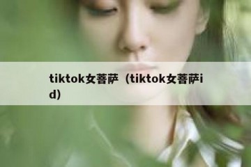 tiktok女菩萨（tiktok女菩萨id）