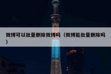 微博可以批量删除微博吗（微博能批量删除吗）