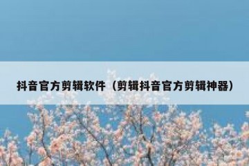 抖音官方剪辑软件（剪辑抖音官方剪辑神器）
