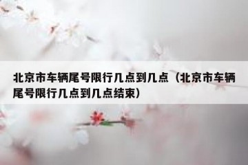 北京市车辆尾号限行几点到几点（北京市车辆尾号限行几点到几点结束）