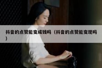 抖音的点赞能变成钱吗（抖音的点赞能变现吗）
