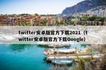 twitter安卓版官方下载2021（twitter安卓版官方下载Google）