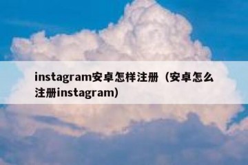 instagram安卓怎样注册（安卓怎么注册instagram）