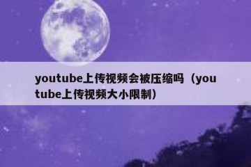 youtube上传视频会被压缩吗（youtube上传视频大小限制）