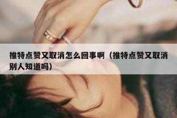 推特点赞又取消怎么回事啊（推特点赞又取消别人知道吗）