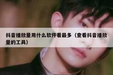 抖音播放量用什么软件看最多（查看抖音播放量的工具）