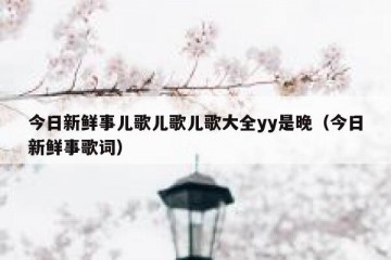 今日新鲜事儿歌儿歌儿歌大全yy是晚（今日新鲜事歌词）