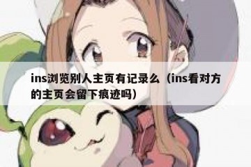 ins浏览别人主页有记录么（ins看对方的主页会留下痕迹吗）