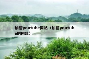 油管youtube网站（油管youtube的网址）