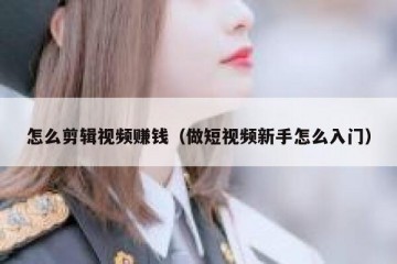 怎么剪辑视频赚钱（做短视频新手怎么入门）