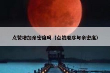 点赞增加亲密度吗（点赞顺序与亲密度）