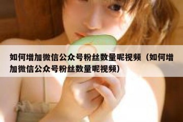 如何增加微信公众号粉丝数量呢视频（如何增加微信公众号粉丝数量呢视频）
