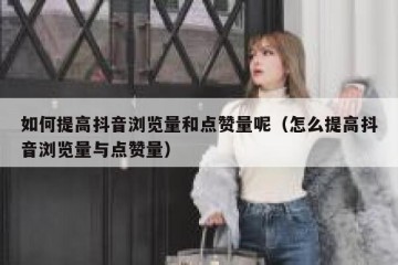 如何提高抖音浏览量和点赞量呢（怎么提高抖音浏览量与点赞量）